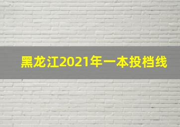 黑龙江2021年一本投档线