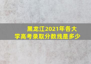 黑龙江2021年各大学高考录取分数线是多少