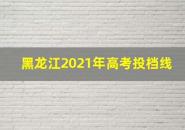 黑龙江2021年高考投档线