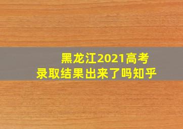 黑龙江2021高考录取结果出来了吗知乎