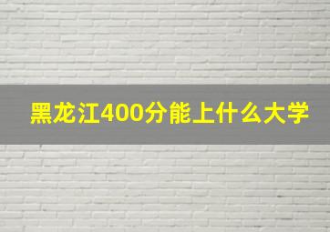 黑龙江400分能上什么大学