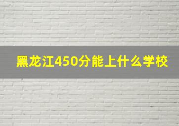 黑龙江450分能上什么学校