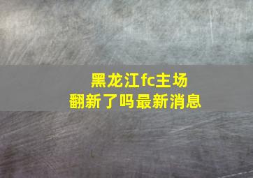 黑龙江fc主场翻新了吗最新消息