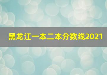 黑龙江一本二本分数线2021