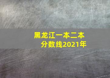 黑龙江一本二本分数线2021年