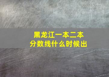 黑龙江一本二本分数线什么时候出