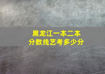 黑龙江一本二本分数线艺考多少分