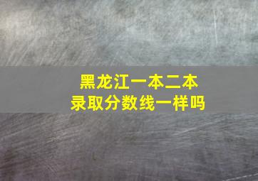 黑龙江一本二本录取分数线一样吗