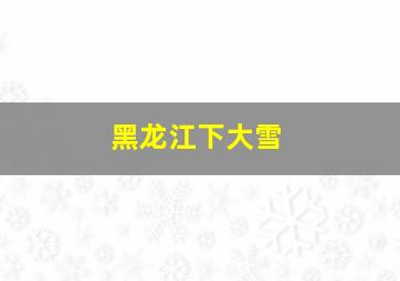 黑龙江下大雪