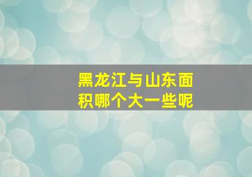 黑龙江与山东面积哪个大一些呢