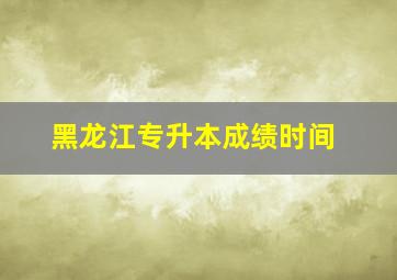 黑龙江专升本成绩时间