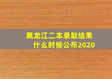 黑龙江二本录取结果什么时候公布2020