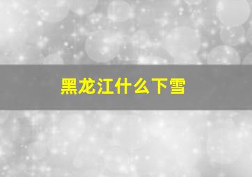 黑龙江什么下雪