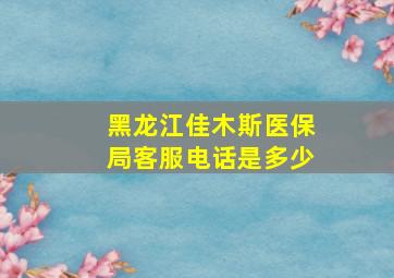 黑龙江佳木斯医保局客服电话是多少