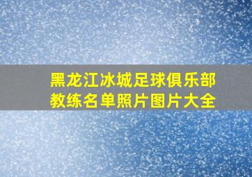 黑龙江冰城足球俱乐部教练名单照片图片大全