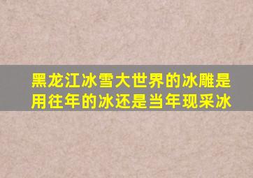 黑龙江冰雪大世界的冰雕是用往年的冰还是当年现采冰