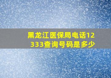 黑龙江医保局电话12333查询号码是多少