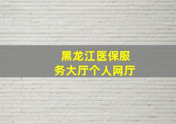 黑龙江医保服务大厅个人网厅