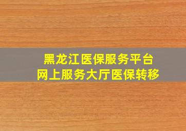 黑龙江医保服务平台网上服务大厅医保转移