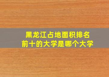 黑龙江占地面积排名前十的大学是哪个大学