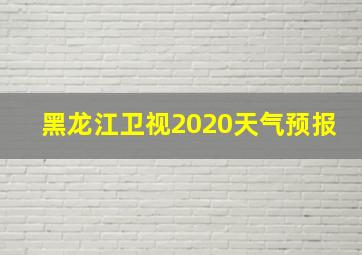 黑龙江卫视2020天气预报