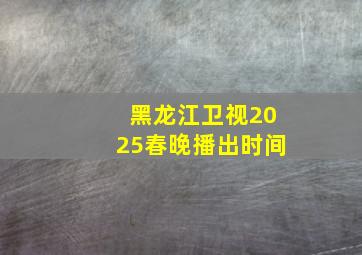 黑龙江卫视2025春晚播出时间