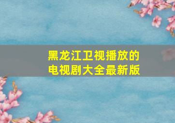 黑龙江卫视播放的电视剧大全最新版