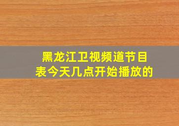 黑龙江卫视频道节目表今天几点开始播放的