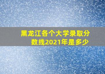 黑龙江各个大学录取分数线2021年是多少