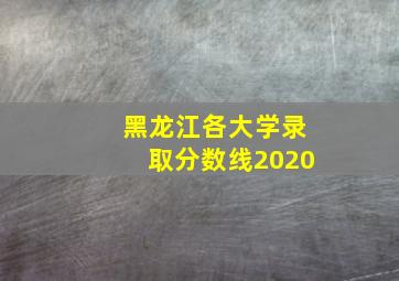 黑龙江各大学录取分数线2020