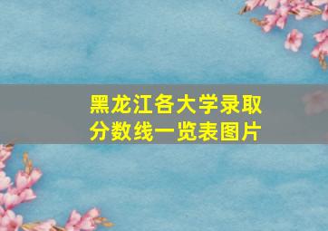 黑龙江各大学录取分数线一览表图片