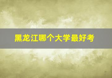 黑龙江哪个大学最好考