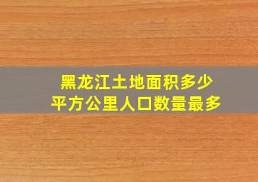 黑龙江土地面积多少平方公里人口数量最多