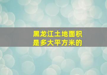 黑龙江土地面积是多大平方米的