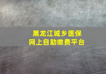 黑龙江城乡医保网上自助缴费平台