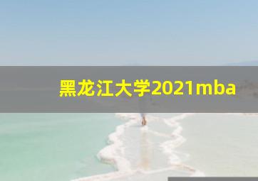 黑龙江大学2021mba