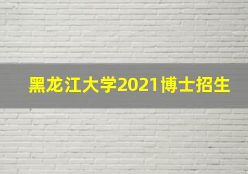 黑龙江大学2021博士招生