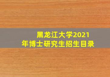 黑龙江大学2021年博士研究生招生目录