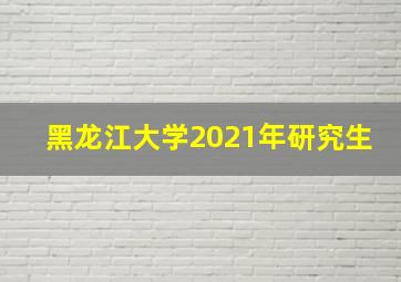 黑龙江大学2021年研究生