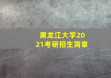 黑龙江大学2021考研招生简章