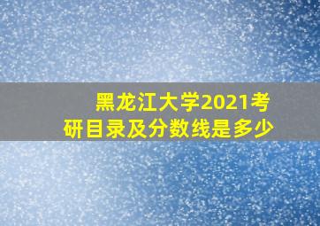 黑龙江大学2021考研目录及分数线是多少