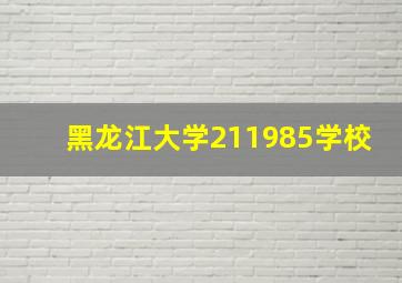 黑龙江大学211985学校