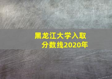 黑龙江大学入取分数线2020年