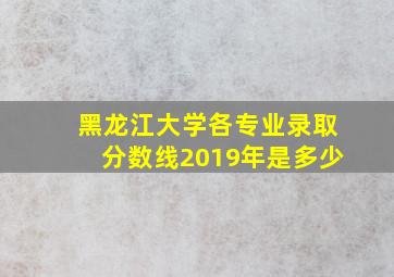 黑龙江大学各专业录取分数线2019年是多少