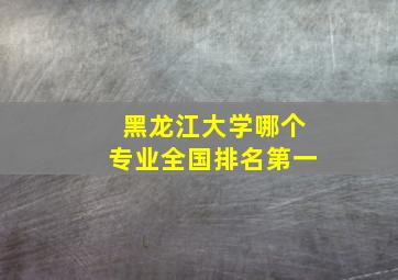 黑龙江大学哪个专业全国排名第一