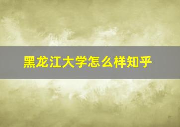 黑龙江大学怎么样知乎