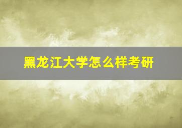 黑龙江大学怎么样考研