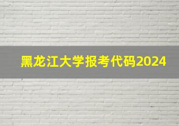 黑龙江大学报考代码2024