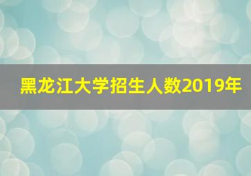 黑龙江大学招生人数2019年