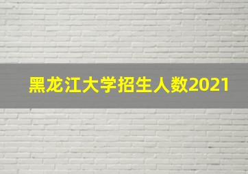 黑龙江大学招生人数2021